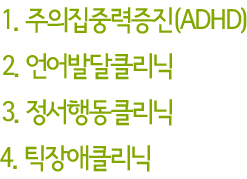 1.주의집중력증진(ADHD) 2.언어발달클리닉 3.정서행동클리닉 4.틱장애클리닉