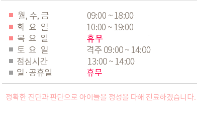 평일진료 - 09:00~18:00 / 토요일진료 - 09:30~14:00 / 점심시간 - 13:00~14:00 / 일,공휴일 - 휴뮤 / 정확한 진단과 판단으로 아이들을  정성을 다해 진료하겠습니다.