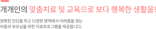 개개인의 맞춤치료 및 교육으로 보다 행복한 생활을! 정확한 진단을 하고 다양한 영역에서 어려움을 겪는 아동과 부모님을 위한 치료프로그램을 제공합니다.